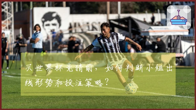 买世界杯竞猜前，如何判断小组出线形势和投注策略？