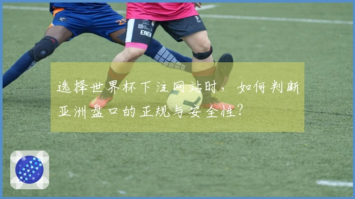 选择世界杯下注网站时，如何判断亚洲盘口的正规与安全性？