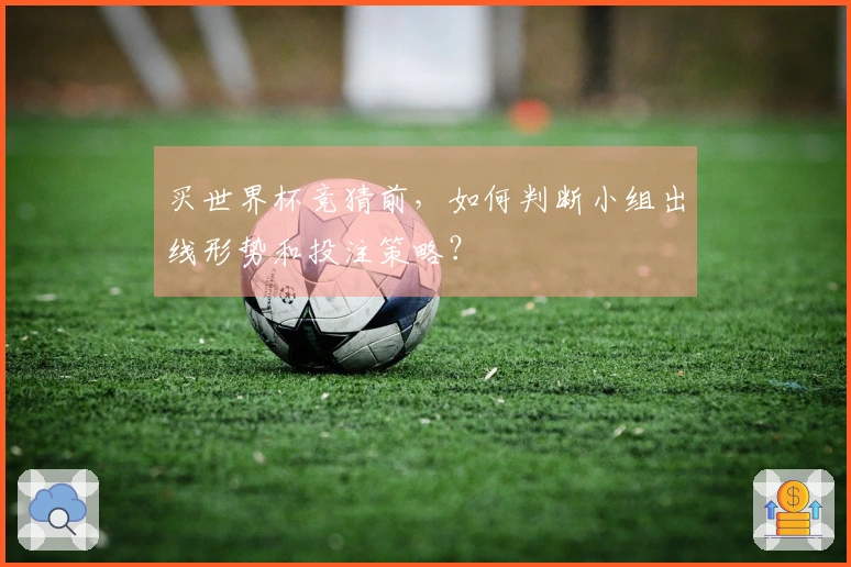 买世界杯竞猜前，如何判断小组出线形势和投注策略？