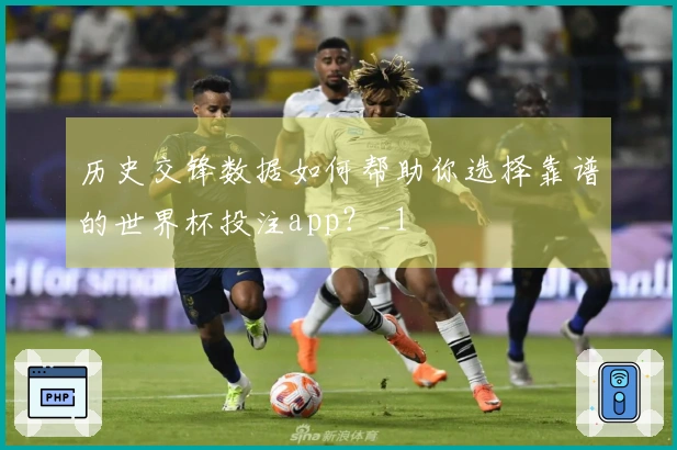 历史交锋数据如何帮助你选择靠谱的世界杯投注app？_1