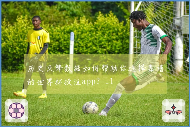 历史交锋数据如何帮助你选择靠谱的世界杯投注app？_1